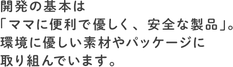 開発の基本は「ママに便利で優しく、安全な製品」。環境に優しい素材やパッケージに取り組んでいます。