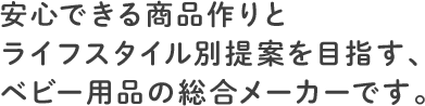 安心できる商品作りとライフスタイル別提案を目指す、ベビー用品の総合メーカーです。